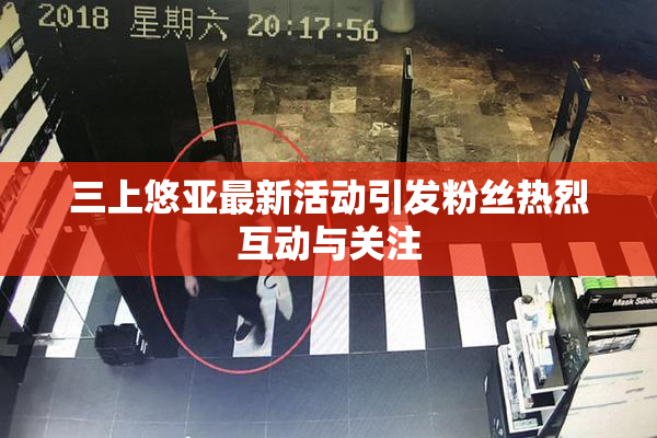 三上悠亚最新活动引发粉丝热烈互动与关注