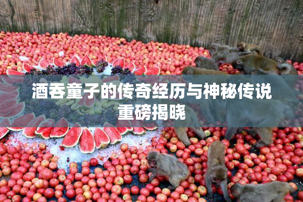 酒吞童子的传奇经历与神秘传说重磅揭晓
