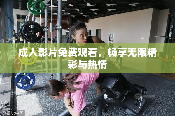 成人影片免费观看，畅享无限精彩与热情