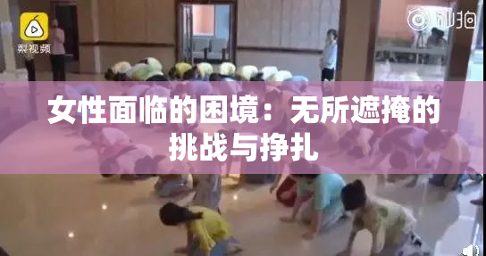 女性面临的困境：无所遮掩的挑战与挣扎