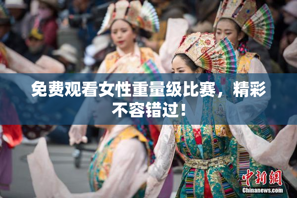 免费观看女性重量级比赛，精彩不容错过！