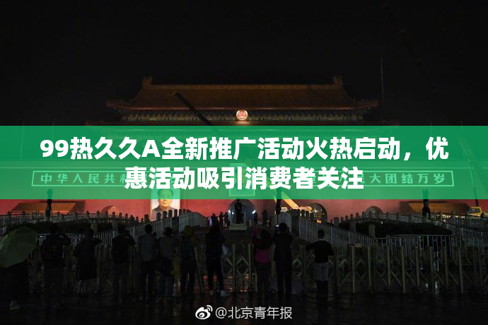 99热久久A全新推广活动火热启动，优惠活动吸引消费者关注