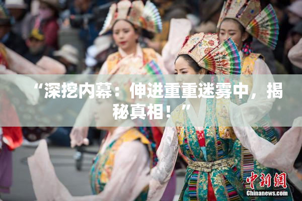 “深挖内幕：伸进重重迷雾中，揭秘真相！”