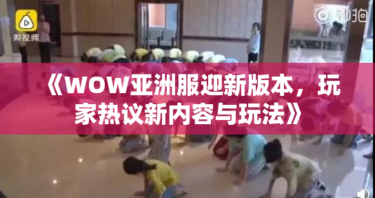 《WOW亚洲服迎新版本，玩家热议新内容与玩法》