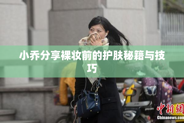 小乔分享裸妆前的护肤秘籍与技巧