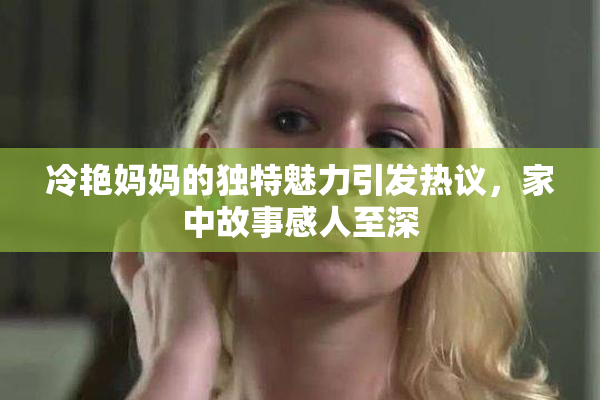 冷艳妈妈的独特魅力引发热议，家中故事感人至深