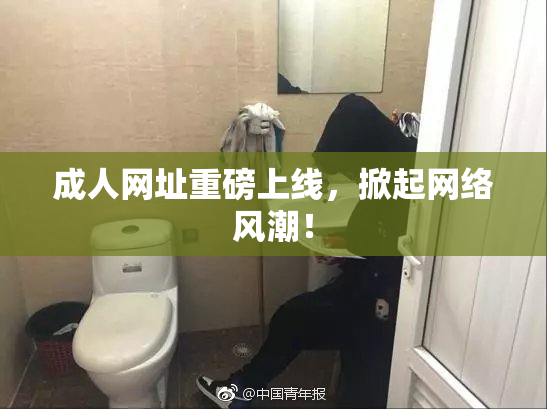 成人网址重磅上线，掀起网络风潮！