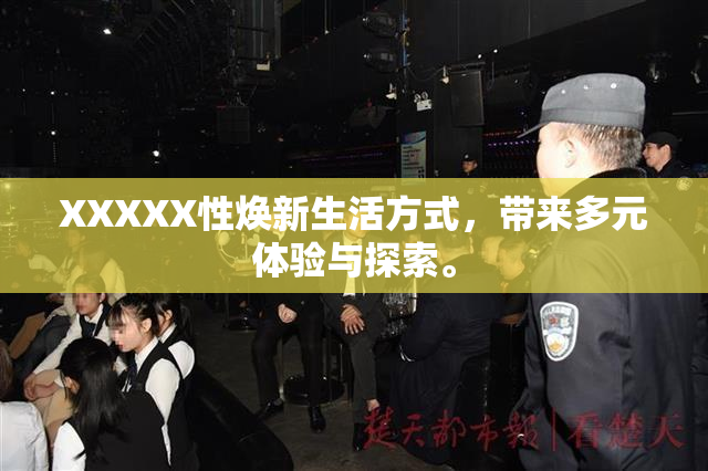 XXXXX性焕新生活方式，带来多元体验与探索。