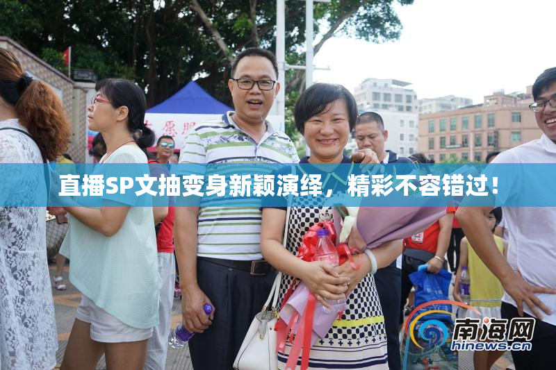 直播SP文抽变身新颖演绎，精彩不容错过！