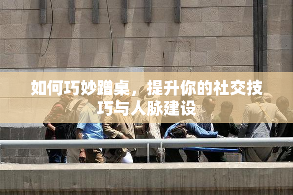 如何巧妙蹭桌，提升你的社交技巧与人脉建设