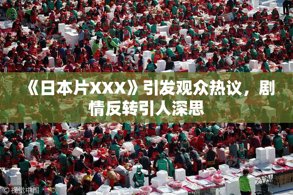 《日本片XXX》引发观众热议，剧情反转引人深思