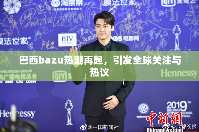 巴西bazu热潮再起，引发全球关注与热议