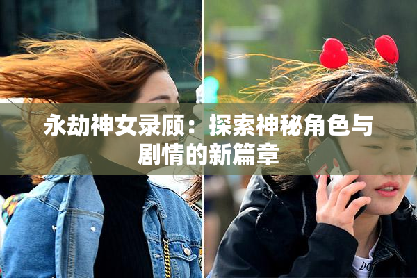 永劫神女录顾：探索神秘角色与剧情的新篇章