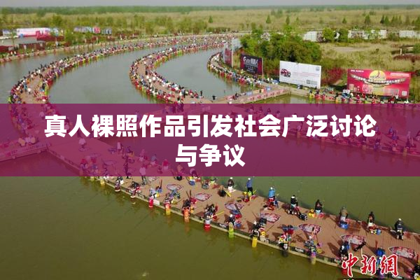 真人裸照作品引发社会广泛讨论与争议