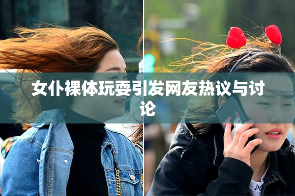 女仆裸体玩耍引发网友热议与讨论