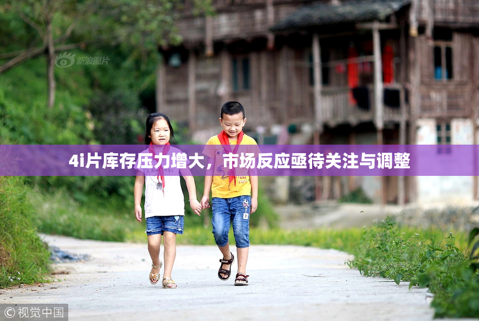 4i片库存压力增大，市场反应亟待关注与调整