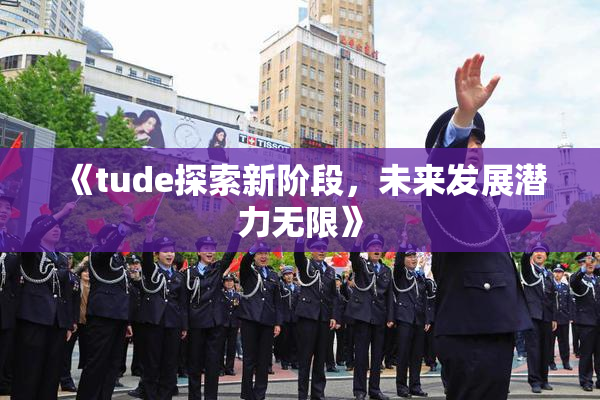 《tude探索新阶段，未来发展潜力无限》
