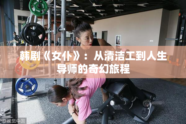 韩剧《女仆》：从清洁工到人生导师的奇幻旅程