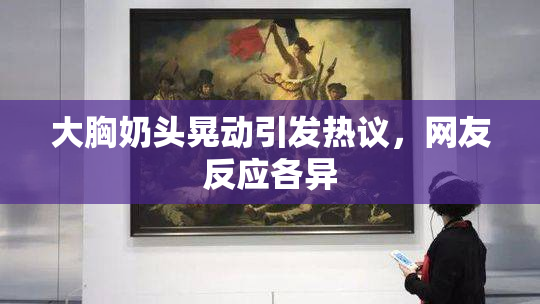 大胸奶头晃动引发热议，网友反应各异