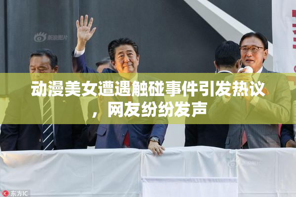 动漫美女遭遇触碰事件引发热议，网友纷纷发声