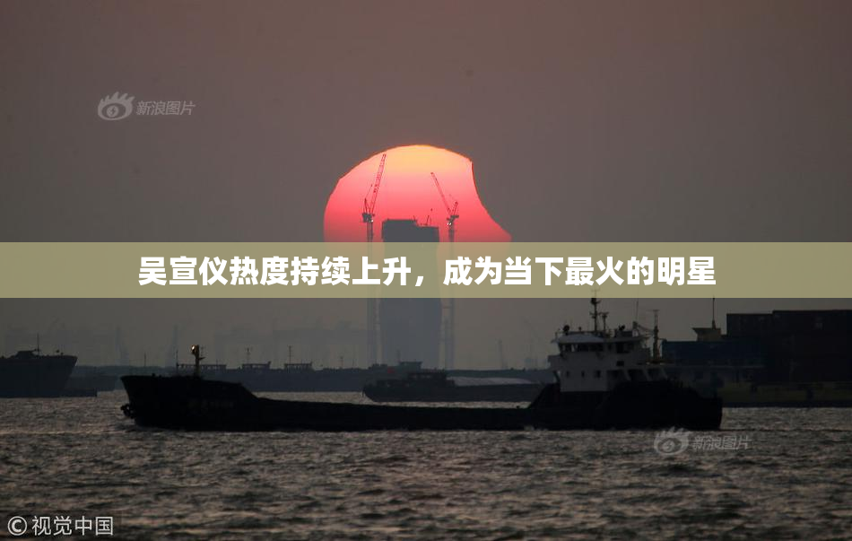 吴宣仪热度持续上升，成为当下最火的明星