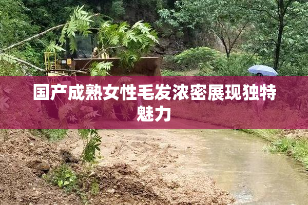 国产成熟女性毛发浓密展现独特魅力