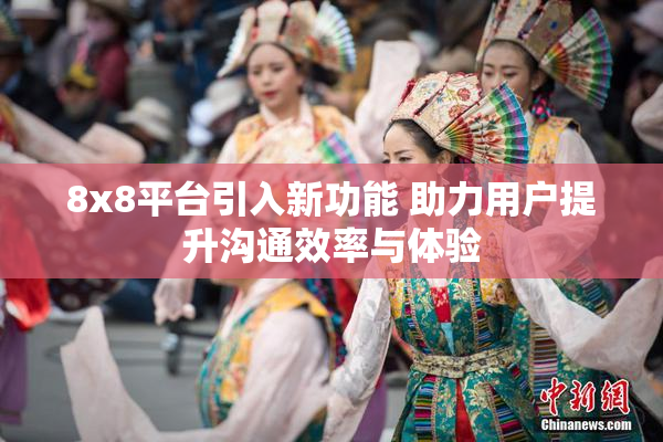 8x8平台引入新功能 助力用户提升沟通效率与体验