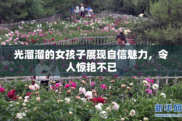 光溜溜的女孩子展现自信魅力，令人惊艳不已