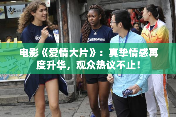 电影《爱情大片》：真挚情感再度升华，观众热议不止！