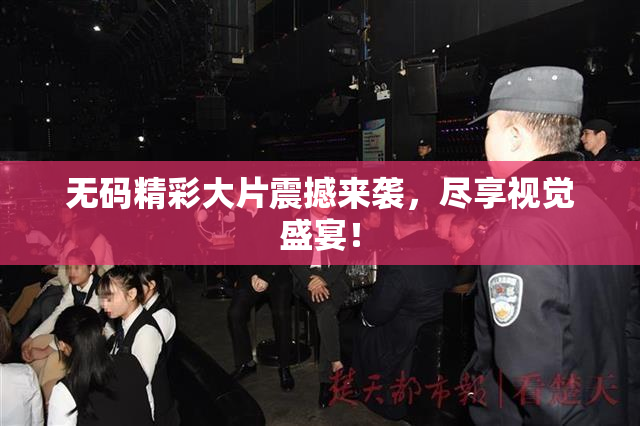 无码精彩大片震撼来袭，尽享视觉盛宴！