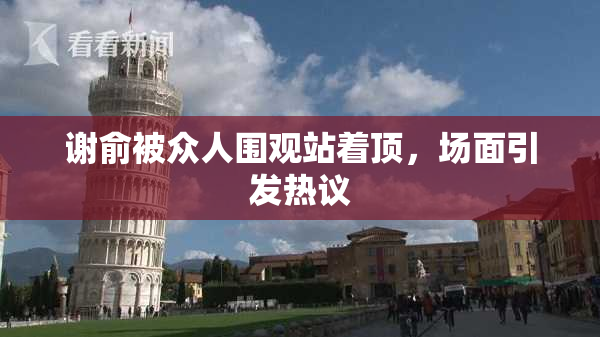 谢俞被众人围观站着顶，场面引发热议