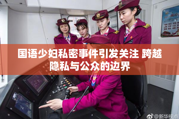 国语少妇私密事件引发关注 跨越隐私与公众的边界