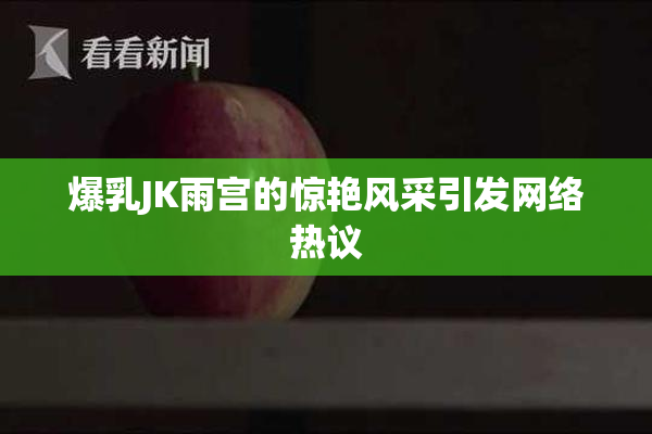 爆乳JK雨宫的惊艳风采引发网络热议