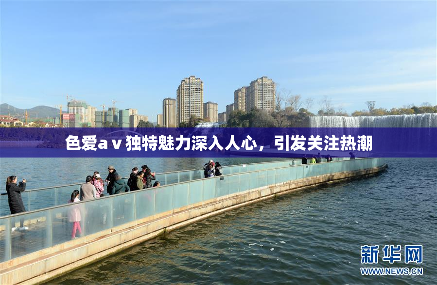 色爱aⅴ独特魅力深入人心，引发关注热潮