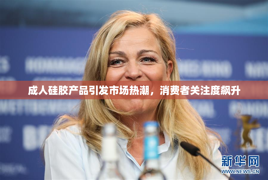 成人硅胶产品引发市场热潮，消费者关注度飙升