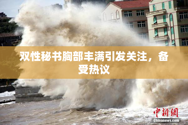 双性秘书胸部丰满引发关注，备受热议