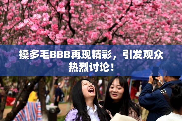 搡多毛BBB再现精彩，引发观众热烈讨论！