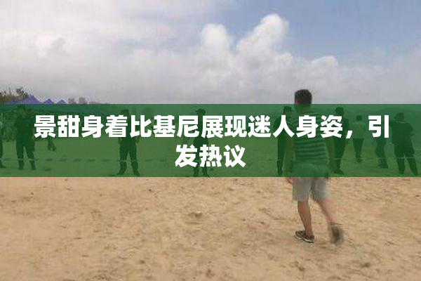 景甜身着比基尼展现迷人身姿，引发热议