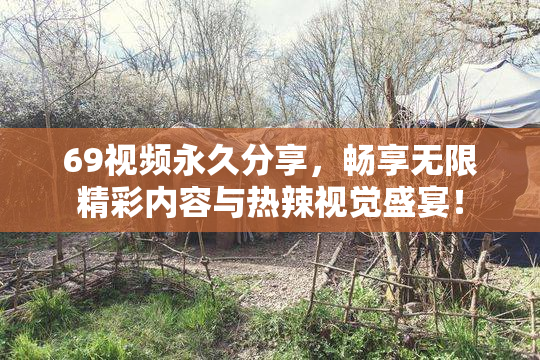 69视频永久分享，畅享无限精彩内容与热辣视觉盛宴！