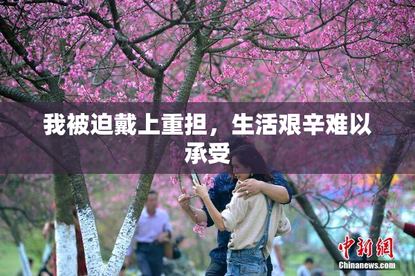 我被迫戴上重担，生活艰辛难以承受