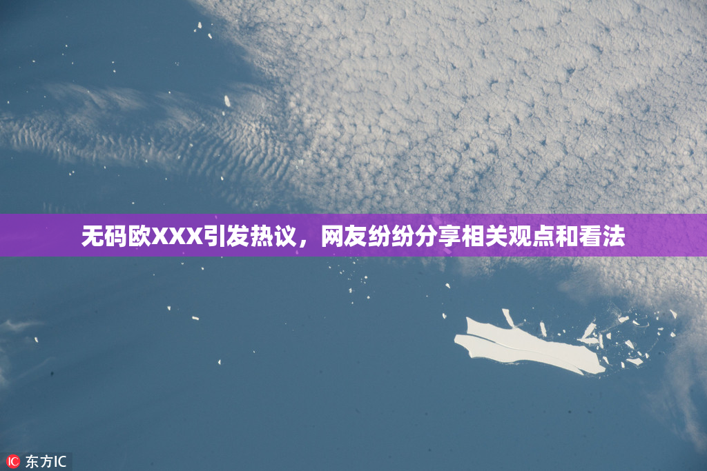 无码欧XXX引发热议，网友纷纷分享相关观点和看法