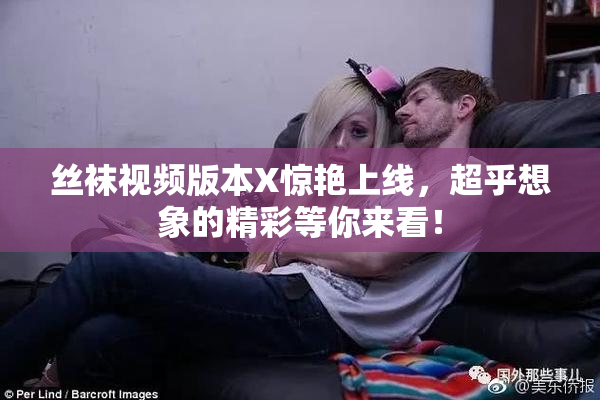丝袜视频版本X惊艳上线，超乎想象的精彩等你来看！