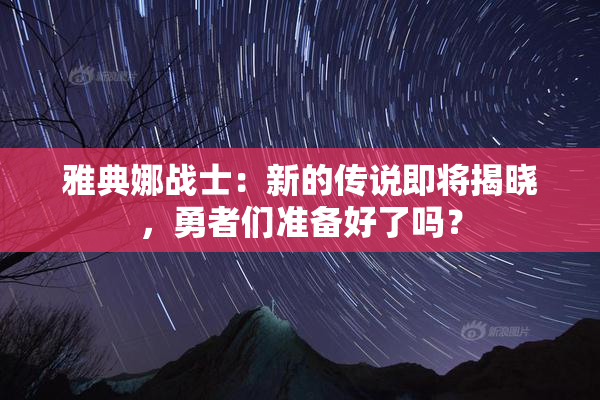 雅典娜战士：新的传说即将揭晓，勇者们准备好了吗？