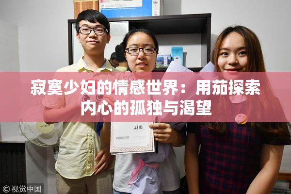 寂寞少妇的情感世界：用茄探索内心的孤独与渴望