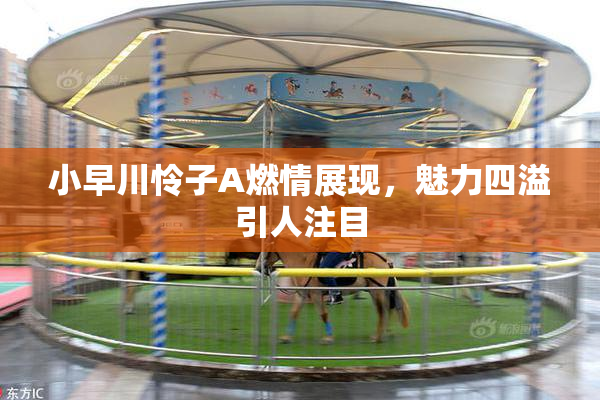 小早川怜子A燃情展现，魅力四溢引人注目