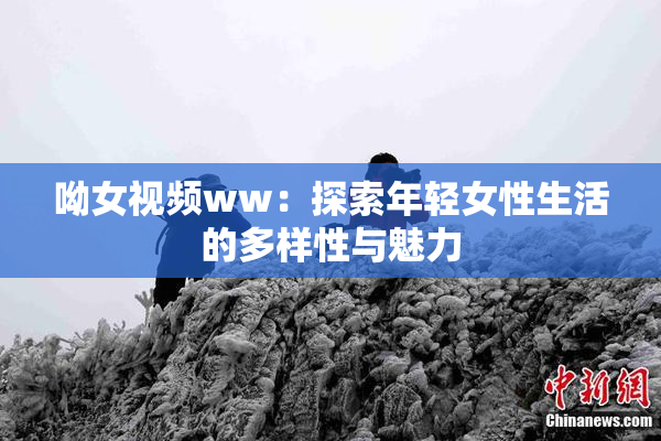 呦女视频ww：探索年轻女性生活的多样性与魅力