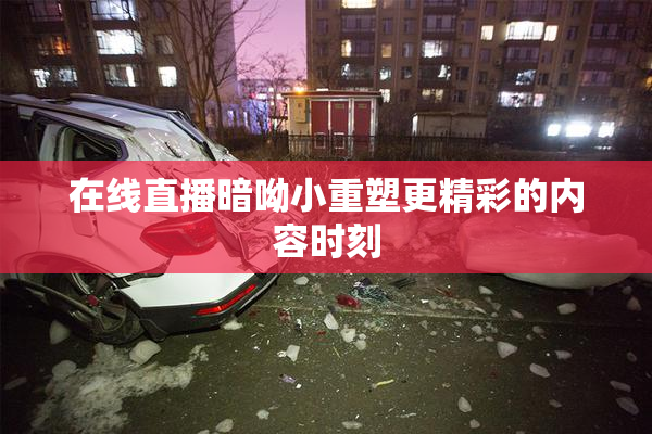 在线直播暗呦小重塑更精彩的内容时刻