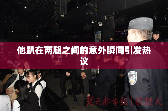 他趴在两腿之间的意外瞬间引发热议