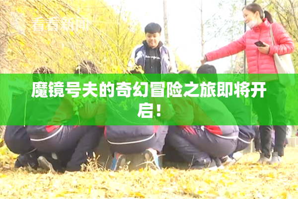 魔镜号夫的奇幻冒险之旅即将开启！
