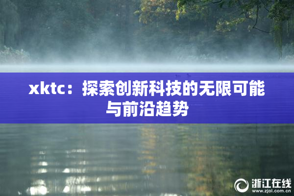 xktc：探索创新科技的无限可能与前沿趋势